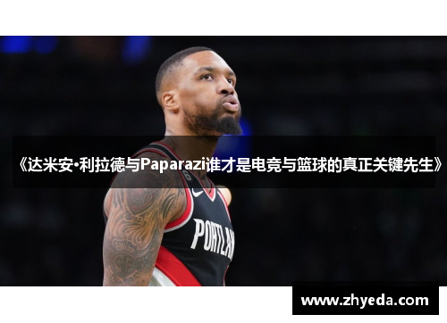 《达米安·利拉德与Paparazi谁才是电竞与篮球的真正关键先生》